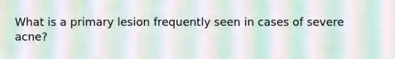 What is a primary lesion frequently seen in cases of severe acne?