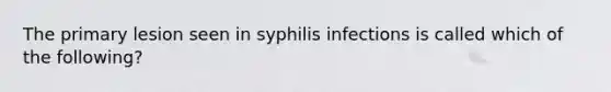 The primary lesion seen in syphilis infections is called which of the following?