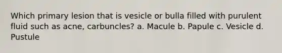 Which primary lesion that is vesicle or bulla filled with purulent fluid such as acne, carbuncles? a. Macule b. Papule c. Vesicle d. Pustule