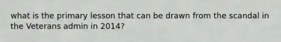 what is the primary lesson that can be drawn from the scandal in the Veterans admin in 2014?
