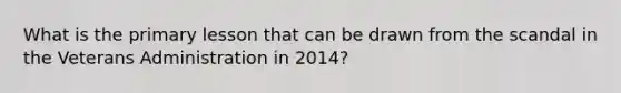 What is the primary lesson that can be drawn from the scandal in the Veterans Administration in 2014?