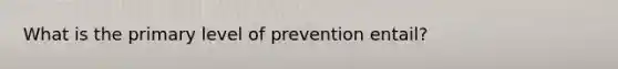 What is the primary level of prevention entail?