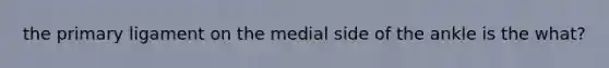 the primary ligament on the medial side of the ankle is the what?