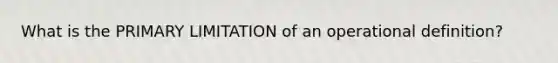 What is the PRIMARY LIMITATION of an operational definition?