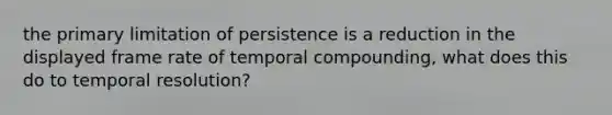 the primary limitation of persistence is a reduction in the displayed frame rate of temporal compounding, what does this do to temporal resolution?