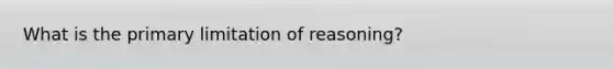 What is the primary limitation of reasoning?