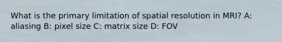 What is the primary limitation of spatial resolution in MRI? A: aliasing B: pixel size C: matrix size D: FOV