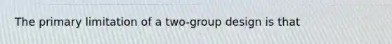 The primary limitation of a two-group design is that