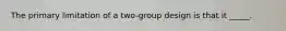 The primary limitation of a two-group design is that it _____.