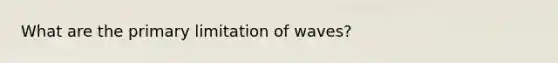 What are the primary limitation of waves?