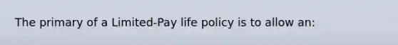 The primary of a Limited-Pay life policy is to allow an: