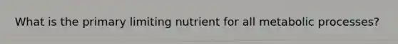 What is the primary limiting nutrient for all metabolic processes?