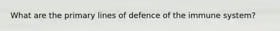 What are the primary lines of defence of the immune system?