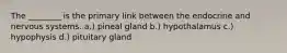 The ________ is the primary link between the endocrine and nervous systems. a.) pineal gland b.) hypothalamus c.) hypophysis d.) pituitary gland