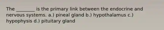 The ________ is the primary link between the endocrine and nervous systems. a.) pineal gland b.) hypothalamus c.) hypophysis d.) pituitary gland