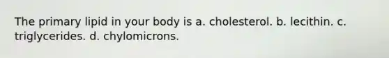 The primary lipid in your body is a. cholesterol. b. lecithin. c. triglycerides. d. chylomicrons.