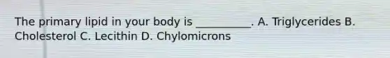 The primary lipid in your body is __________. A. Triglycerides B. Cholesterol C. Lecithin D. Chylomicrons