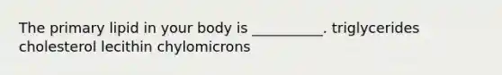 The primary lipid in your body is __________. triglycerides cholesterol lecithin chylomicrons