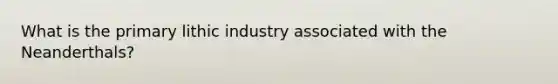 What is the primary lithic industry associated with the Neanderthals?