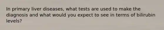 In primary liver diseases, what tests are used to make the diagnosis and what would you expect to see in terms of bilirubin levels?