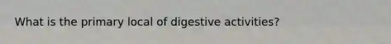 What is the primary local of digestive activities?