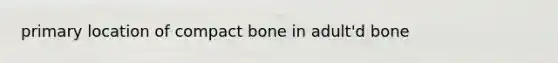 primary location of compact bone in adult'd bone