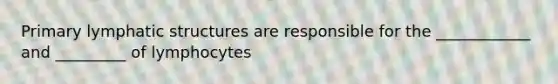 Primary lymphatic structures are responsible for the ____________ and _________ of lymphocytes