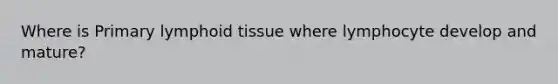 Where is Primary lymphoid tissue where lymphocyte develop and mature?