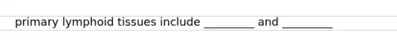 primary lymphoid tissues include _________ and _________