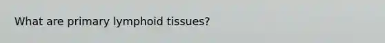 What are primary lymphoid tissues?