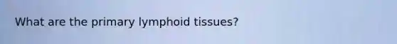 What are the primary lymphoid tissues?