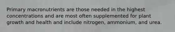 Primary macronutrients are those needed in the highest concentrations and are most often supplemented for plant growth and health and include nitrogen, ammonium, and urea.