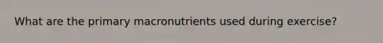 What are the primary macronutrients used during exercise?