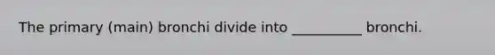 The primary (main) bronchi divide into __________ bronchi.