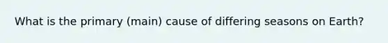 What is the primary (main) cause of differing seasons on Earth?