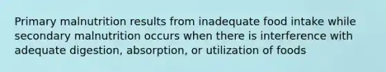 Primary malnutrition results from inadequate food intake while secondary malnutrition occurs when there is interference with adequate digestion, absorption, or utilization of foods