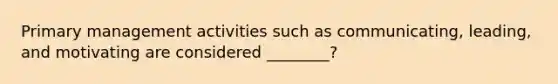 Primary management activities such as communicating, leading, and motivating are considered ________?