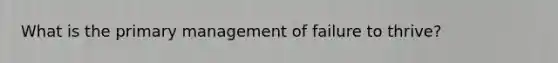 What is the primary management of failure to thrive?