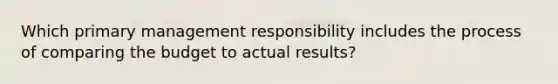 Which primary management responsibility includes the process of comparing the budget to actual​ results?