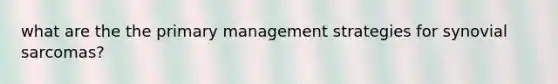 what are the the primary management strategies for synovial sarcomas?