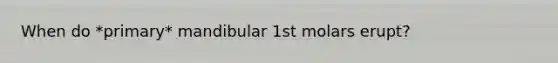 When do *primary* mandibular 1st molars erupt?