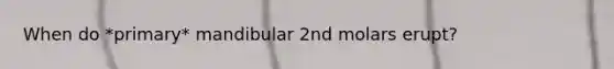 When do *primary* mandibular 2nd molars erupt?