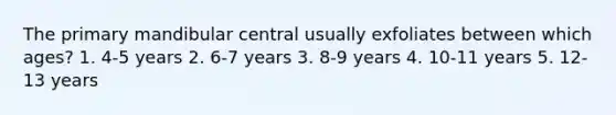 The primary mandibular central usually exfoliates between which ages? 1. 4-5 years 2. 6-7 years 3. 8-9 years 4. 10-11 years 5. 12-13 years