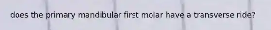 does the primary mandibular first molar have a transverse ride?