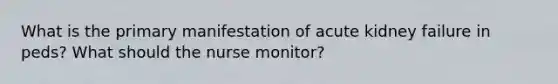 What is the primary manifestation of acute kidney failure in peds? What should the nurse monitor?