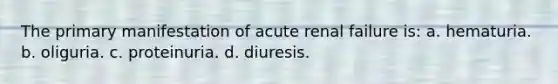 The primary manifestation of acute renal failure is: a. hematuria. b. oliguria. c. proteinuria. d. diuresis.