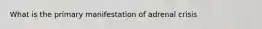 What is the primary manifestation of adrenal crisis