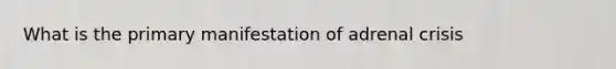 What is the primary manifestation of adrenal crisis