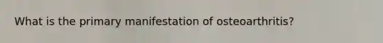 What is the primary manifestation of osteoarthritis?