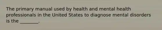 The primary manual used by health and mental health professionals in the United States to diagnose mental disorders is the ________.